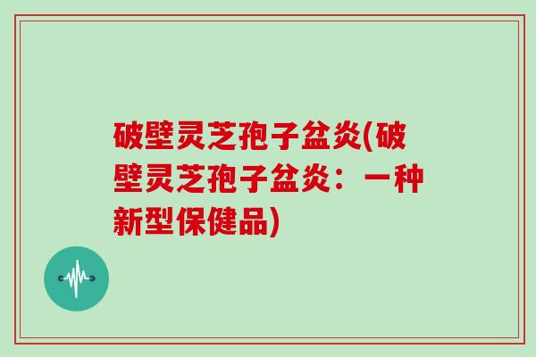 破壁灵芝孢子盆炎(破壁灵芝孢子盆炎：一种新型保健品)