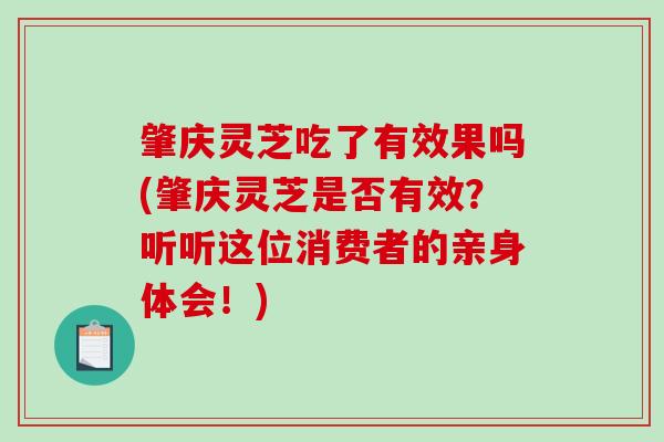 肇庆灵芝吃了有效果吗(肇庆灵芝是否有效？听听这位消费者的亲身体会！)