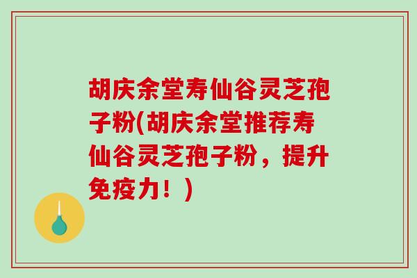 胡庆余堂寿仙谷灵芝孢子粉(胡庆余堂推荐寿仙谷灵芝孢子粉，提升免疫力！)
