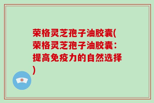 荣格灵芝孢子油胶囊(荣格灵芝孢子油胶囊：提高免疫力的自然选择)