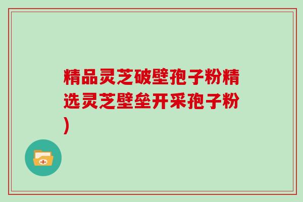 精品灵芝破壁孢子粉精选灵芝壁垒开采孢子粉)