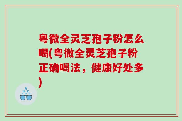 粤微全灵芝孢子粉怎么喝(粤微全灵芝孢子粉正确喝法，健康好处多)
