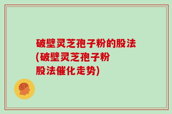 破壁灵芝孢子粉的股法(破壁灵芝孢子粉  股法催化走势)