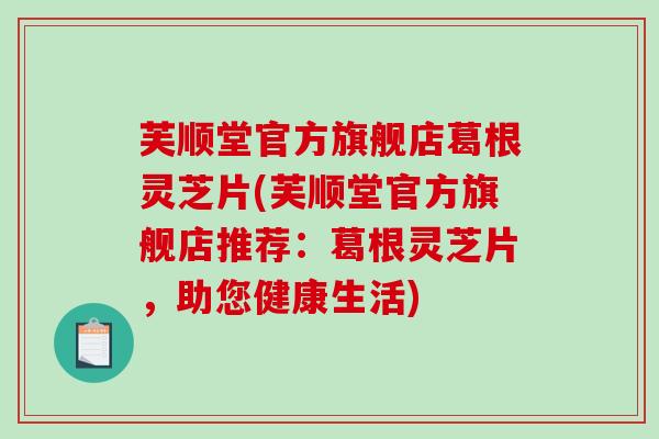 芙顺堂官方旗舰店葛根灵芝片(芙顺堂官方旗舰店推荐：葛根灵芝片，助您健康生活)