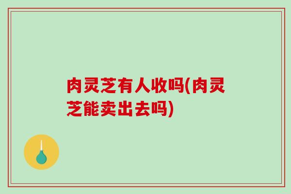 肉灵芝有人收吗(肉灵芝能卖出去吗)