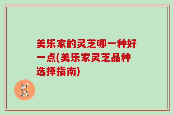 美乐家的灵芝哪一种好一点(美乐家灵芝品种选择指南)
