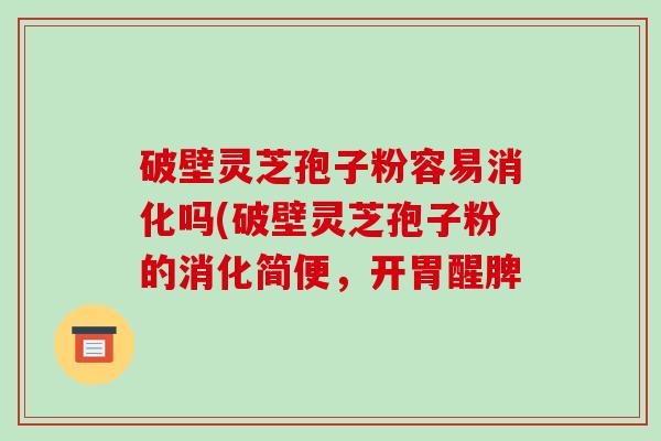 破壁灵芝孢子粉容易消化吗(破壁灵芝孢子粉的消化简便，开胃醒脾
