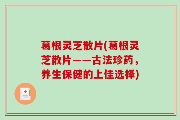 葛根灵芝散片(葛根灵芝散片——古法珍药，养生保健的上佳选择)