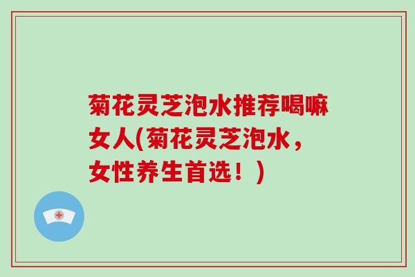 菊花灵芝泡水推荐喝嘛女人(菊花灵芝泡水，女性养生首选！)