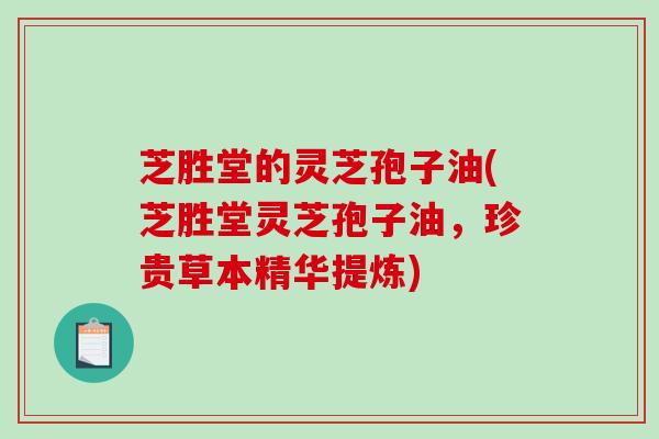 芝胜堂的灵芝孢子油(芝胜堂灵芝孢子油，珍贵草本精华提炼)