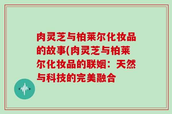 肉灵芝与柏莱尔化妆品的故事(肉灵芝与柏莱尔化妆品的联姻：天然与科技的完美融合