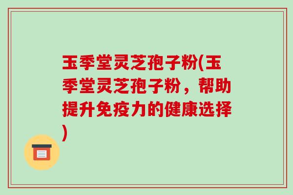 玉季堂灵芝孢子粉(玉季堂灵芝孢子粉，帮助提升免疫力的健康选择)