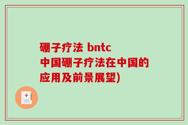 硼子疗法 bntc 中国硼子疗法在中国的应用及前景展望)