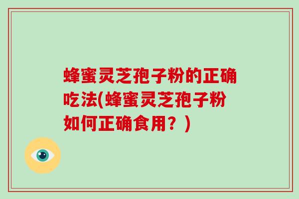 蜂蜜灵芝孢子粉的正确吃法(蜂蜜灵芝孢子粉如何正确食用？)