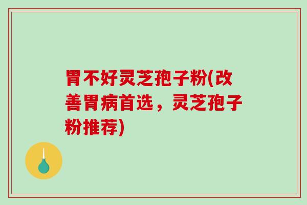 胃不好灵芝孢子粉(改善胃首选，灵芝孢子粉推荐)