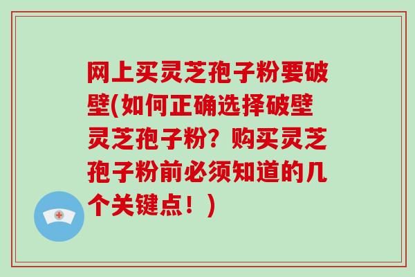 网上买灵芝孢子粉要破壁(如何正确选择破壁灵芝孢子粉？购买灵芝孢子粉前必须知道的几个关键点！)