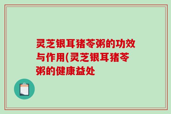 灵芝银耳猪苓粥的功效与作用(灵芝银耳猪苓粥的健康益处