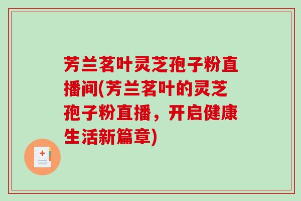 芳兰茗叶灵芝孢子粉直播间(芳兰茗叶的灵芝孢子粉直播，开启健康生活新篇章)