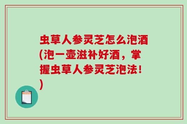 虫草人参灵芝怎么泡酒(泡一壶滋补好酒，掌握虫草人参灵芝泡法！)