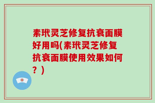 素玳灵芝修复抗衰面膜好用吗(素玳灵芝修复抗衰面膜使用效果如何？)