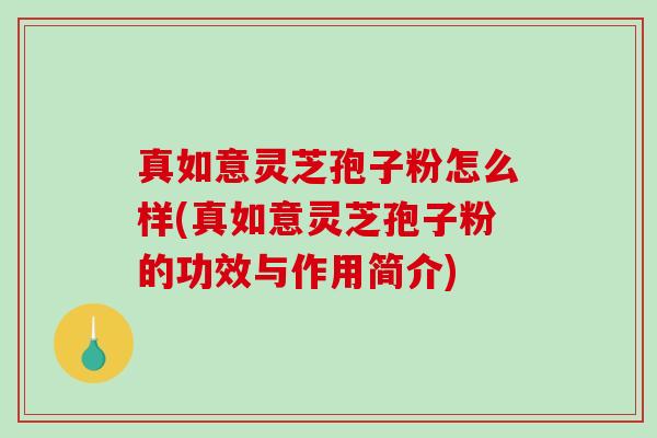 真如意灵芝孢子粉怎么样(真如意灵芝孢子粉的功效与作用简介)