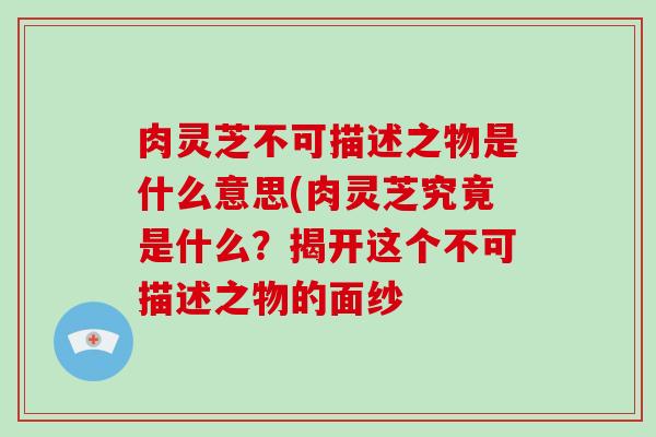 肉灵芝不可描述之物是什么意思(肉灵芝究竟是什么？揭开这个不可描述之物的面纱