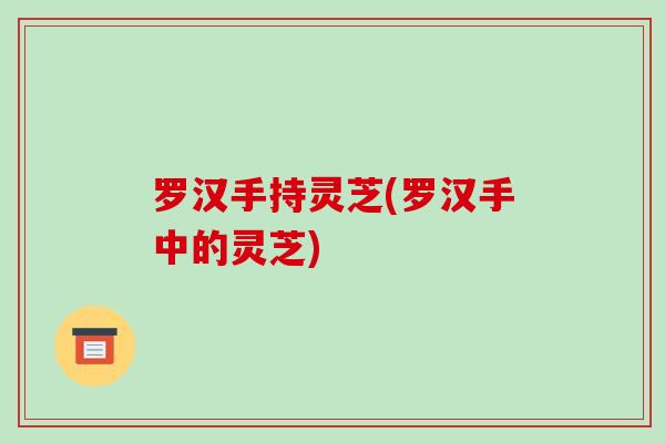 罗汉手持灵芝(罗汉手中的灵芝)