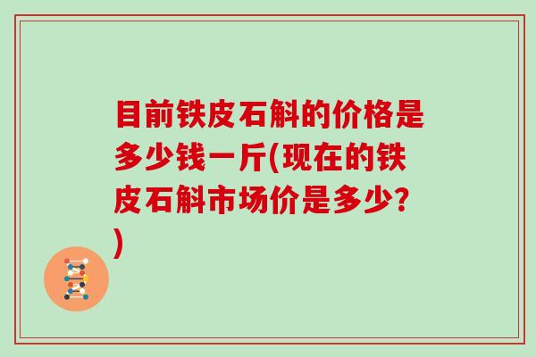 目前铁皮石斛的价格是多少钱一斤(现在的铁皮石斛市场价是多少？)