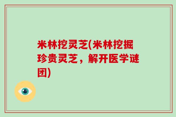 米林挖灵芝(米林挖掘珍贵灵芝，解开医学谜团)