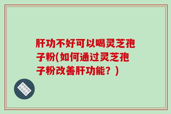 功不好可以喝灵芝孢子粉(如何通过灵芝孢子粉改善功能？)