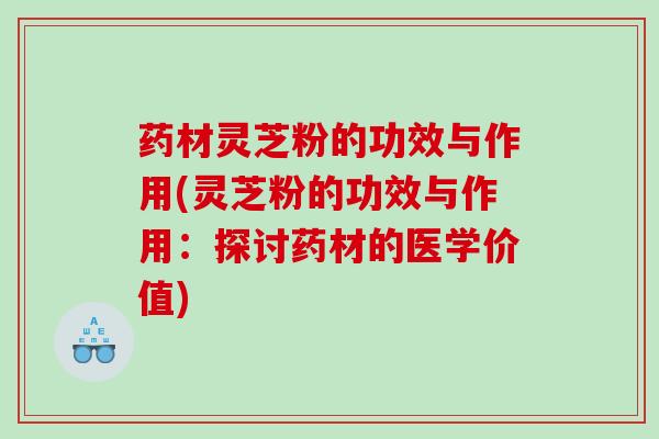 药材灵芝粉的功效与作用(灵芝粉的功效与作用：探讨药材的医学价值)