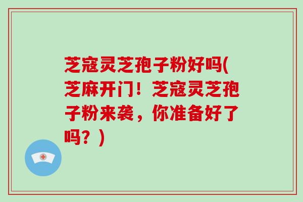 芝寇灵芝孢子粉好吗(芝麻开门！芝寇灵芝孢子粉来袭，你准备好了吗？)