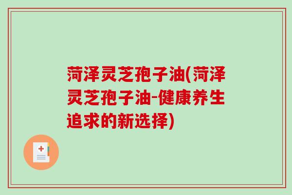 菏泽灵芝孢子油(菏泽灵芝孢子油-健康养生追求的新选择)