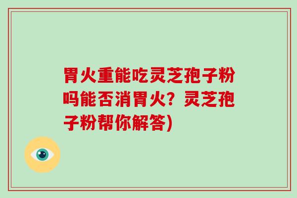 胃火重能吃灵芝孢子粉吗能否消胃火？灵芝孢子粉帮你解答)