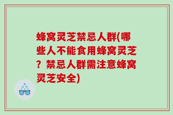 蜂窝灵芝禁忌人群(哪些人不能食用蜂窝灵芝？禁忌人群需注意蜂窝灵芝安全)