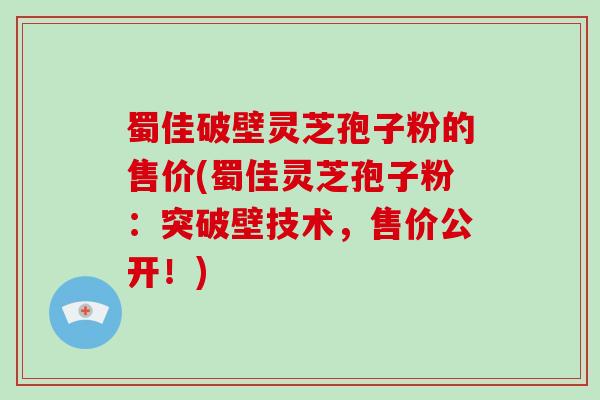 蜀佳破壁灵芝孢子粉的售价(蜀佳灵芝孢子粉：突破壁技术，售价公开！)