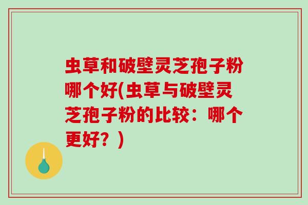 虫草和破壁灵芝孢子粉哪个好(虫草与破壁灵芝孢子粉的比较：哪个更好？)