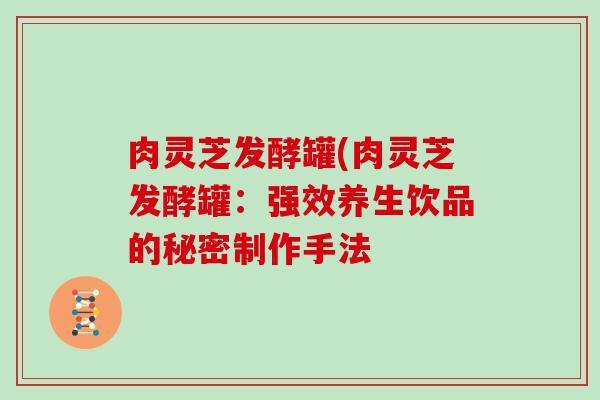肉灵芝发酵罐(肉灵芝发酵罐：强效养生饮品的秘密制作手法