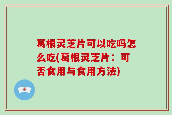葛根灵芝片可以吃吗怎么吃(葛根灵芝片：可否食用与食用方法)