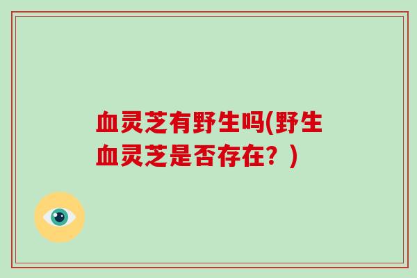 灵芝有野生吗(野生灵芝是否存在？)