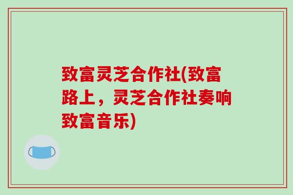 致富灵芝合作社(致富路上，灵芝合作社奏响致富音乐)