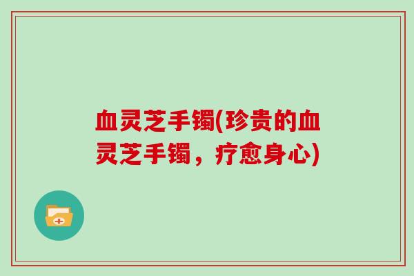 灵芝手镯(珍贵的灵芝手镯，疗愈身心)