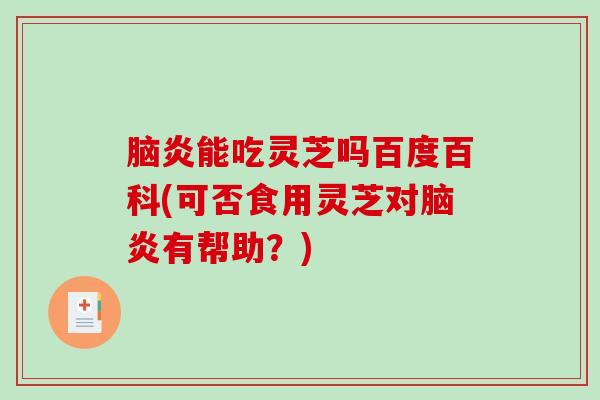 脑炎能吃灵芝吗百度百科(可否食用灵芝对脑炎有帮助？)