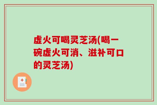 虚火可喝灵芝汤(喝一碗虚火可消、滋补可口的灵芝汤)