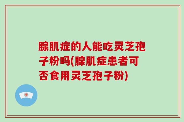 腺肌症的人能吃灵芝孢子粉吗(腺肌症患者可否食用灵芝孢子粉)