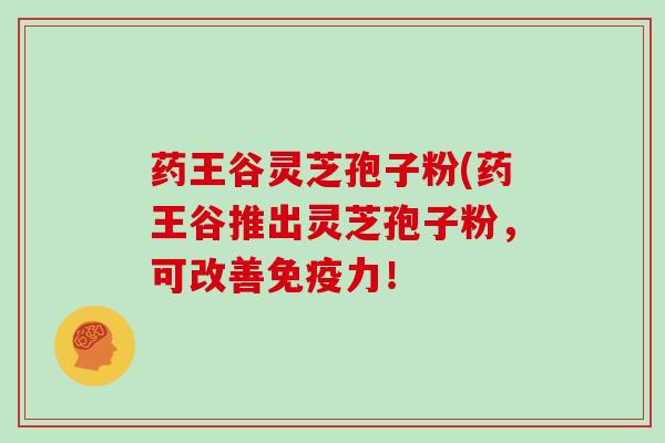 药王谷灵芝孢子粉(药王谷推出灵芝孢子粉，可改善免疫力！