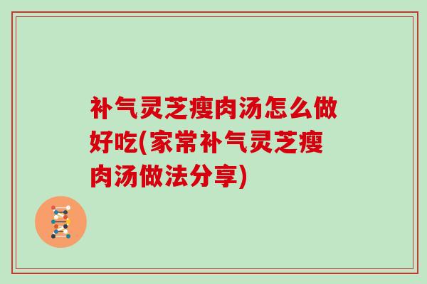 灵芝瘦肉汤怎么做好吃(家常灵芝瘦肉汤做法分享)