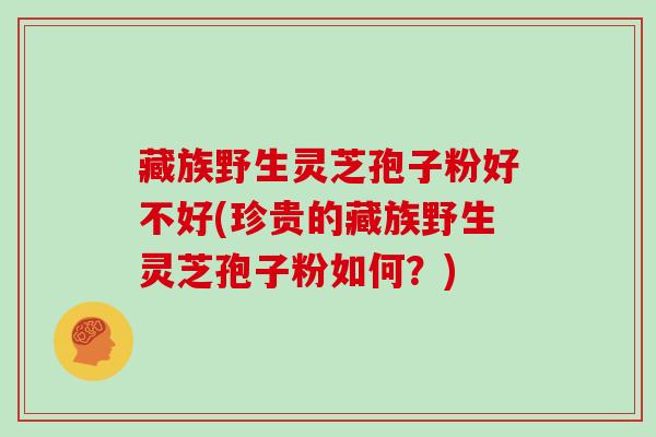 藏族野生灵芝孢子粉好不好(珍贵的藏族野生灵芝孢子粉如何？)