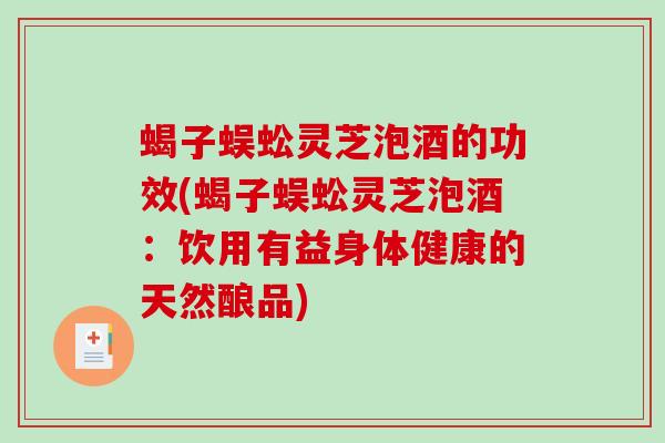 蝎子蜈蚣灵芝泡酒的功效(蝎子蜈蚣灵芝泡酒：饮用有益身体健康的天然酿品)