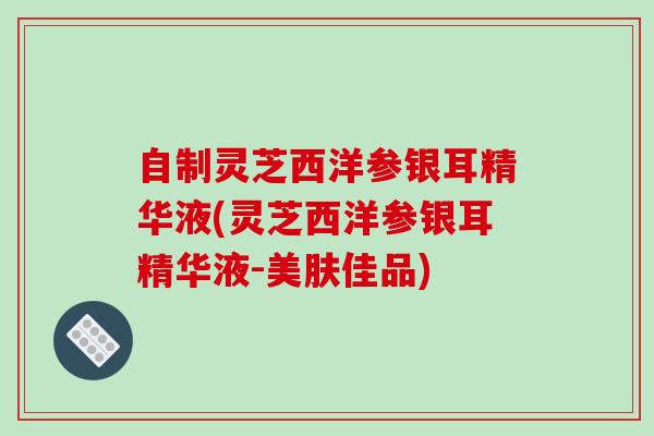 自制灵芝西洋参银耳精华液(灵芝西洋参银耳精华液-美肤佳品)